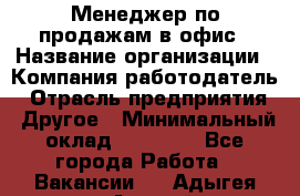 Менеджер по продажам в офис › Название организации ­ Компания-работодатель › Отрасль предприятия ­ Другое › Минимальный оклад ­ 28 700 - Все города Работа » Вакансии   . Адыгея респ.,Адыгейск г.